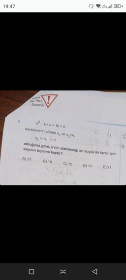 19:47
5.
avda
Bu Tarz
Sorarlar
x²-k x+16=0
denkleminin kökleri x₁ ve x₂'dir.
>o
44-5/85
20
x₂ = x₁
olduğuna göre, k'nin alabileceği en küçük iki farklı tam
sayının toplamı kaçtır?
A) 17
0
B) 19
C) 15
X₁ X2 = 16
>(
VOLTE 52
D) 13
E) 21