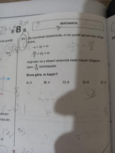 24
BBB
unda grafiği
ada alır.
nda alır.
al
MATEMATİK
31. Dik koordinat düzleminde, m bir pozitif gerçel sayı olmak
üzere,
5
-x + 3y = m
3x + 2y = m
doğruları ve y ekseni arasında kalan kapalı bölgenin
alanı birimkaredir.
13
Buna göre, m kaçtır?
A) 3
B) 4
2