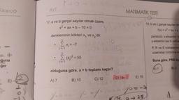 Kitapçığı
ğuna
-ğer
2
E)-(2
Lot
AYT
1+a+b-
17. a ve b gerçel sayılar olmak üzere,
x² + ax + b - 10 = 0
denkleminin kökleri x, ve x₂'dir.
2
X₁ = -7
i=1
2
Σ(x)² = 55
i=1
6-10
4+29₁ +6-105
olduğuna göre, a + b toplamı kaçtır?
a to
A) 7
B) 10
X+a+
C) 12
MATEMATİK TESTİ
X+X+2a+
15X+b/2
1120
D) 14 E) 15
D) 14
19. b ve c gerçel sayılar olr
f(x) = x²+bx+c
You-2
1-25
parabolü x-eksenini bi
y-eksenini ise S nokta
P, R ve S noktalarının
uzaklıkları birbirine es
Buna göre, PRS üç-
A) 1
B) 2