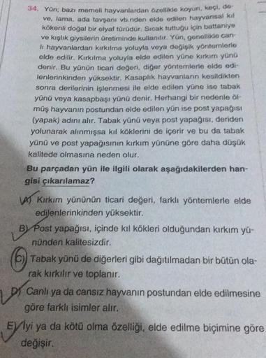 34. Yün; bazı memeli hayvanlardan özellikle koyun, keçi, de-
ve, lama, ada tavşanı vb.nden elde edilen hayvansal kil
kökenli doğal bir elyaf türüdür. Sıcak tuttuğu için battaniye
ve kışlık giysilerin üretiminde kullanılır. Yün, genellikle can-
li hayvanlar