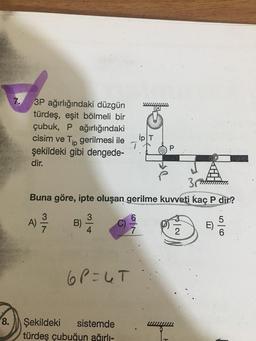 8.
3P ağırlığındaki düzgün
türdeş, eşit bölmeli bir
çubuk, P ağırlığındaki
cisim ve Tip gerilmesi ile
şekildeki gibi dengede-
dir.
3.
Buna göre, ipte oluşan gerilme kuvveti kaç P dir?
A)
B)
3
T
6P=UT
Şekildeki
sistemde
türdeş çubuğun ağırlı-
667
N/a
P
2
n
56