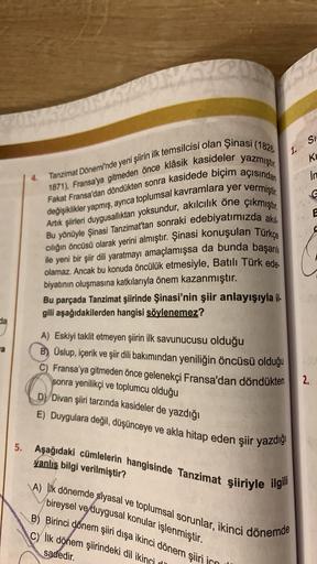 da
a
Tanzimat Dönemi'nde yeni şiirin ilk temsilcisi olan Şinasi (1826.
1871), Fransa'ya gitmeden önce klâsik kasideler yazmıştır.
Fakat Fransa'dan döndükten sonra kasidede biçim açısından
değişiklikler yapmış, ayrıca toplumsal kavramlara yer vermiştir.
Art