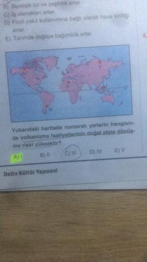 B) Biyolojik tür ve çeşitlilik artar.
C) Iş olanaklanı artar.
D) Fosil yakıt kullanımına bağlı olarak hava kirliliği
artar.
E) Tanımda doğaya bağımlılık artar.
LES
Delta Kültür Yayınevi
Yukarıdaki haritada numaralı yerlerin hangisin-
de volkanizma faaliyet