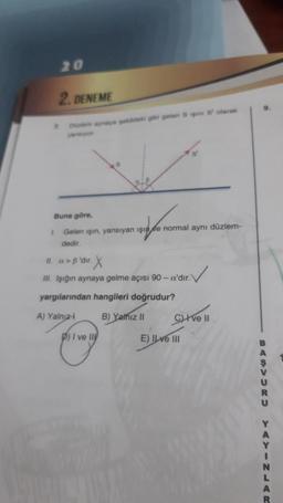 20
2. DENEME
7
Direm aynaya pekildeki gibi gelen S igin S' olarak
Buna göre,
I. Gelen ışın, yansıyan işine normal aynı düzlem-
dedir.
II. a>B'dir. X
✓
III. Işığın aynaya gelme açısı 90-a'dır.)
yargılarından hangileri doğrudur?
A) Yalnızl
B) Yalnız II
D) I ve II
Cve II
E) Ilve III
BASVURU YAYINLAR