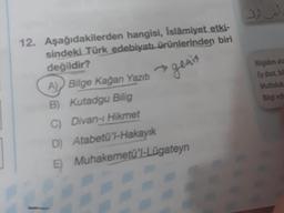 12. Aşağıdakilerden hangisi, İslâmiyet etki-
sindeki Türk edebiyatı ürünlerinden biri
değildir?
→geais
A Bilge Kağan Yazıtı
B) Kutadgu Bilig
C) Divan-ı Hikmet
D) Atabetü'l-Hakayık
E)
Muhakemetü'l-Lügateyn
DACA
Bilgiden ata
Ey dost, bil
Mutluluk
Bilgi edi