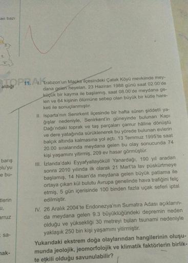 an bazı
TOPRAKTrabzon'un Maçka ilçesindeki Çatak Köyü mevkiinde mey-
dana gelen heyelan, 23 Haziran 1988 günü saat 02.00'de
küçük bir kayma ile başlamış, saat 08.00'de meydana ge-
len ve 64 kişinin ölümüne sebep olan büyük bir kütle hare-
keti ile sonuçlan