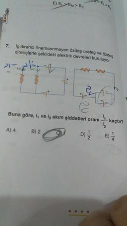 Kafang
E) ELEM> EK
7. İç direnci önemsenmeyen özdeş üreteç ve özdeş
dirençlerle şekildeki elektrik devreleri kuruluyor.
E
A) 4
B) 2
>EL>EX
wwwwwwwww
Buna göre, I, ve l₂ akım şiddetleri oranı
¹2
40
D)=1/22
- kaçtır?
E) 1/2