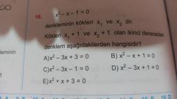 leminin
1
16.
x²-x-1=0
denkleminin kökleri x₁ ve x₂ dir.
Kökleri x₁ +1 ve x₂ + 1 olan ikinci dereceden
denklem aşağıdakilerden hangisidir?
A)x²-3x + 3 = 0
C)x²-3x - 1 = 0
E)x² + x + 3 = 0
B) x² - x + 1 = 0
D) x²-3x +
1 = 0
LC
CO
16. D