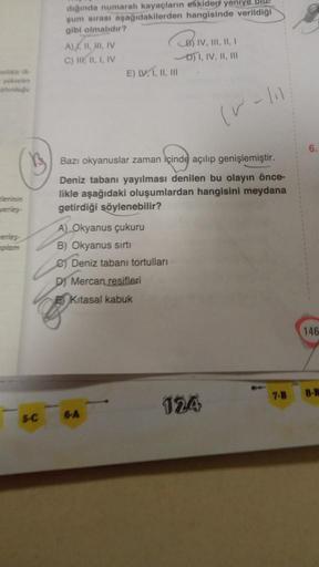 yerleş
erles
SC
diğinda numaralı kayaçların eskiden yeniye
şum sırası aşağıdakilerden hangisinde verildiği
gibi olmalıdır?
A), II, II, IV
C) II, II, I, IV
CB) IV, III, II, 1
DI, IV, II, III
E) LV, I, II, III
A) Okyanus çukuru
B) Okyanus sırtı
e) Deniz taba