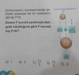 Sürtünmelerin önemsenmediği şe-
kildeki sistemde her bir makaranın
ağırlığı P'dir.
Sistem F kuvveti yardımıyla den-
gede tutulduğuna göre F kuvveti
kaç P'dir?
(30-
A) 1 B) 2 C)
De
2P P 3P
2P
11
C) 1 D) 13 E) 5
3
F