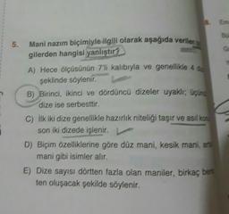 5.
Mani nazım biçimiyle ilgili olarak aşağıda verilen b
gilerden hangisi yanlıştır?
A) Hece ölçüsünün 7'li kalıbıyla ve genellikle 4 d
şeklinde söylenir, L
B) Birinci, ikinci ve dördüncü dizeler uyaklı; üçün
dize ise serbesttir.
C) ilk iki dize genellikle hazırlık niteliği taşır ve asıl konu
son iki dizede işlenir. L
D) Biçim özelliklerine göre düz maní, kesik mani, anti
mani gibi isimler alır.
E) Dize sayısı dörtten fazla olan maniler, birkaç bent
ten oluşacak şekilde söylenir.
Em
G