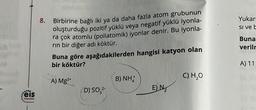 sio
Feis
Yayınlan
8.
Birbirine bağlı iki ya da daha fazla atom grubunun
oluşturduğu pozitif yüklü veya negatif yüklü iyonla-
ra çok atomlu (poliatomik) iyonlar denir. Bu iyonla-
rin bir diğer adı köktür.
hangisi katyon olan
Buna göre aşağıdakilerden
bir köktür?
A) Mg2+
D) SO3²-
B) NHÃ
E) N₂
C) H₂O
Yukarı
Si ve b
Buna
veriln
A) 11