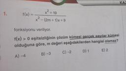 1.
f(x) =
x² +
2
x + 19
2
x² - (2m+1)x+9
fonksiyonu veriliyor.
f(x) > 0 eşitsizliğinin çözüm kümesi gerçek sayılar kümesi
olduğuna göre, m değeri aşağıdakilerden hangisi olamaz?
A) -4
B) -3
C) -2
D) 1
KAZ
E) 2