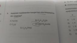 9. Aşağıdaki maddelerden hangisi tek cins kimyasal tür-
den oluşmaz?
A) NaCl(k)
C) O₂(g)
E) C₂H₂OH(s)
B) C6H₁2O6(k)
12
D) Ca(OH)₂ (suda)
Üç atom içere
☐Molekülünde
ifadelerindeki
aşağıdakilerd
A)
B)
C)
D)
E)
1, III
I, IV
I, III
I, III