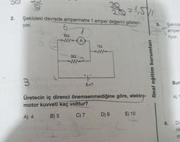 2.
3/m
3
Şekildeki devrede ampermetre 1 amper değerini gösteri-
yor.
65
WA
392
m2
+
#F
E=?
30=151/1
1.52
ww
Üretecin iç direnci önemsenmediğine
motor kuvveti kaç volttur?
A) 4
B) 5
C) 7
D) 9
göre, elekt
elektro-
E) 10
final eğitim kurumları
5.
Şekilde
amper
riyor.
Bun
A) 1
6. Di
rik
m