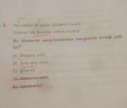 C
6. Her sabah ilk ışıklar gözlerimi oyardı
Uyanan taş duvarlar iniltimi duyardı
Bu dizelerde aşağıdakilerden hangisinin örneği yok-
tur?
A) Belgisiz sifat
B) Sıra sayı sıfatı
C) Sifat-fiil
D) Niteleme-erfati
E) İşaret-eifati