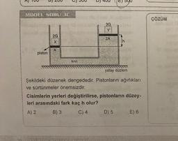 MODEL SORU 30
piston
2G
X
A
SIVI
3G
Y
John
RASING ME RADIDMA KIRAYE
2A
yatay düzlem
Şekildeki düzenek dengededir. Pistonların ağırlıkları
ve sürtünmeler önemsizdir.
abyin
Cisimlerin yerleri değiştirilirse, pistonların düzey-
leri arasındaki fark kaç h olur?
A) 2
B) 3
C) 4
D) 5
E) 6
ÇÖZÜM