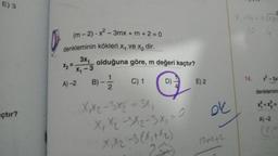 E) 3
çtır?
(m-2).x²-3mx + m + 2 = 0
denkleminin kökleri x, ve x₂ dir.
3X1 olduğuna göre, m değeri kaçtır?
x₂ = x₁-3
A)-2
B)--1/1 C) 1
2
X₁x₂-3x₂ = 3x₁
X₁ X₂-3x₂-3x₁ = 0
X₁X₂ -3 (X₁ + X₂)
IM
E) 2
ok
10m+2
14.
C
-5x
denklemini
x² + x² =
A)-2