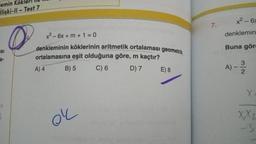 emin Köklerle
İlişki-II - Test 7
SI
a-
O
x² - 6x + m + 1 = 0
denkleminin köklerinin aritmetik ortalaması geometrik
ortalamasına eşit olduğuna göre, m kaçtır?
A) 4
B) 5
C) 6
D) 7
E) 8
7.
x² - 6x
denklemin
Buna gör
A)
-3/20
X.
-3