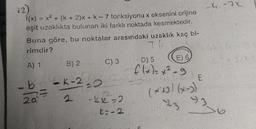 (12)
f(x) = x² + (k+ 2)x+ k-7 fonksiyonu x eksenini orijine
eşit uzaklıkta bulunan iki farklı noktada kesmektedir.
Buna göre, bu noktalar arasındaki uzaklık kaç bi-
rimdir?
A) 1
-b
2a
B) 2
K-2-0
C) 3
-K12=2
2=-2
E) 6
D) 5
f(x)=x²-9
L
E
(x+3)(x-3)
23
-6.-7.6
Luks