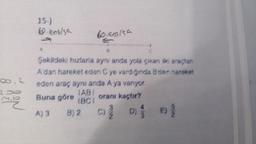 00.2
7x
M.D
2
15-)
60 km/sa
A
60 km/sa
Şekildeki hızlarla ayni anda yola çıkan iki araçtan
A'dan hareket eden C ye vardiğinda B den hareket
eden araç aynı anda A ya varıyor.
Buna göre
TABI
IBCI
oranı kaçtır?
A) 3
C) //
D)
B) 2
B
e) {