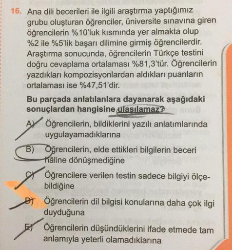 16. Ana dili becerileri ile ilgili araştırma yaptığımız
grubu oluşturan öğrenciler, üniversite sınavına giren
öğrencilerin %10'luk kısmında yer almakta olup
%2 ile %5'lik başarı dilimine girmiş öğrencilerdir.
Araştırma sonucunda, öğrencilerin Türkçe testin