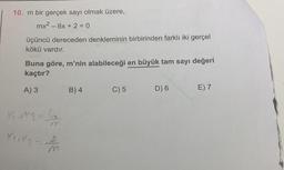 10. m bir gerçek sayı olmak üzere,
mx² - 6x + 2 = 0
üçüncü dereceden denkleminin birbirinden farklı iki gerçel
kökü vardır.
Buna göre, m'nin alabileceği en büyük tam sayı değeri
kaçtır?
A) 3
1₁+12²=5₂²₂
X₁₁ Y 2 = 3/10
B) 4
C) 5
D) 6
E) 7