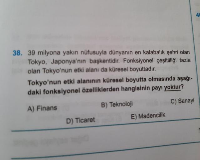 38. 39 milyona yakın nüfusuyla dünyanın en kalabalık şehri olan
Tokyo, Japonya'nın başkentidir. Fonksiyonel çeşitliliği fazla
olan Tokyo'nun etki alanı da küresel boyuttadır.
Tokyo'nun etki alanının küresel boyutta olmasında aşağı-
daki fonksiyonel özellik