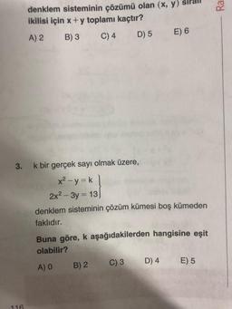 3.
116
denklem sisteminin çözümü olan (x, y)
ikilisi için x + y toplamı kaçtır?
A) 2 B) 3
C) 4
D) 5 E) 6
k bir gerçek sayı olmak üzere,
x²-y=k |
2x²-3y = 13)
denklem sisteminin çözüm kümesi boş kümeden
faklıdır.
Buna göre, k aşağıdakilerden hangisine eşit
olabilir?
A) O
B) 2
C) 3
D) 4
E) 5
ey