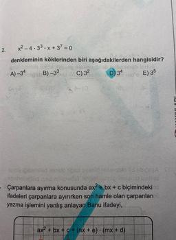 2.
x²-4.33 x + 37 = 0
denkleminin köklerinden biri aşağıdakilerden hangisidir?
A)-34
D) 34
E) 35
0163
B)-33 C) 3²
jepu ipibeniled Xerale Ngad ayente natuscolo tld sbics:A-SC
chaneleriód ssd mipladst telmistzop ieslodet testhel
Çarpanlara ayırma konusunda ax²+bx+c biçimindeki
ifadeleri çarpanlara ayırırken son hamle olan çarpanları
yazma işlemini yanlış anlayan Banu ifadeyi,
ax² + bx + c = (nx + e) - (mx + d)