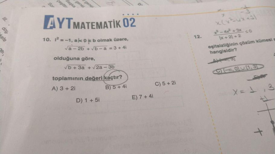 III.
dog.
kefe
gei
Sor
Başka
çeşittir
genel
genel
AYTMATEMATIK 02
10. i²=-1, ako k b olmak üzere,
√a-2b + √b-a = 3+4i
olduğuna göre,
√b + 3a + √2a-3b
toplamının değeri kaçtır?
A) 3 + 2i
B) 5+ 4i
D) 1 + 5i
E) 7 + 4i
C) 5 + 2i
12.
1
x³-4x²+3x
x+21+2
≤0
eşits