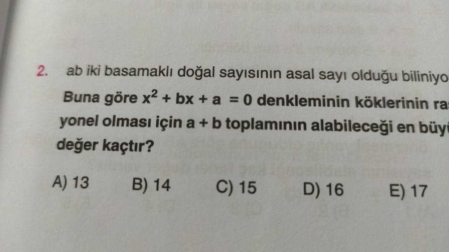 2.
ab iki basamaklı doğal sayısının asal sayı olduğu biliniyo
Buna göre x² + bx + a = 0 denkleminin köklerinin ra
yonel olması için a + b toplamının alabileceği en büyü
değer kaçtır?
A) 13
B) 14
C) 15 D) 16
E) 17