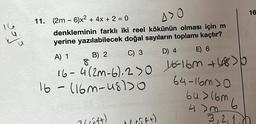 16.
u
A>0
denkleminin farklı iki reel kökünün olması için m
yerine yazılabilecek doğal sayıların toplamı kaçtır?
A) 1
E) 6
11. (2m-6)x2 + 4x + 2 = 0
B) 2
C) 3
D) 4
8
16-4(2m-6).2 > 0 16-16m +48>p
16 - (16m-4810
64-16m >0
2(cüft)
(05f+)
64>16m
4 m
6
3,2,1.
16