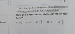 eleman
5
7. x² + (c+1)x+c-1=0 denkleminin kökler çarpımının aynı
zamanda bu denklemin bir kökü olduğu biliniyor.
B
Buna göre c reel sayısının alabileceği negatif değer
kaçtır?
A) - 12/12
B)-1
C) -3D) -2
2
D) -2 E) -5