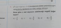 eleman
5
7. x² + (c+1)x+c-1=0 denkleminin kökler çarpımının aynı
zamanda bu denklemin bir kökü olduğu biliniyor.
B
Buna göre c reel sayısının alabileceği negatif değer
kaçtır?
A) - 12/12
B)-1
C) -3D) -2
2
D) -2 E) -5