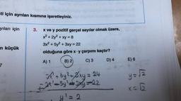 sti için ayrılan kısmına işaretleyiniz.
yıları için
in küçük
3.
x ve y pozitif gerçel sayılar olmak üzere,
x² + 2y² + xy = 8
3x² + 5y² + 3xy = 22
olduğuna göre x y çarpımı kaçtır?
A) 1
B) 2)
C) 3
D) 4
2/²+by² + 2xy = 24
-24²-5y²=3xy=22
y² = 2
E) 6
y = √2
x=6