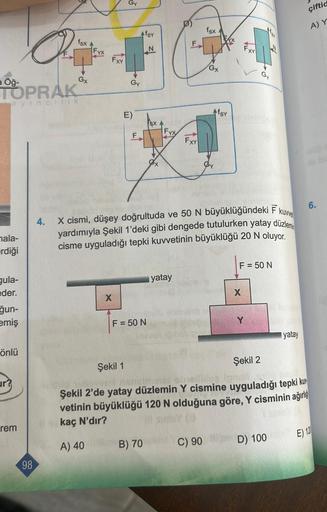 a Öğ-
mala-
erdiği
TOPRAK
ayincilik
gula-
eder.
ğun-
emiş
önlü
ur?
P
rem
98
fsx
4.
Gx
Fxx
FXY
5
X
Gy
Gy
E)
F
Afsy
F = 50 N
SX
ex
B) 70
FYX
F
yatay
FXY
X cismi, düşey doğrultuda ve 50 N büyüklüğündeki F kuwe
yardımıyla Şekil 1'deki gibi dengede tutulurken y