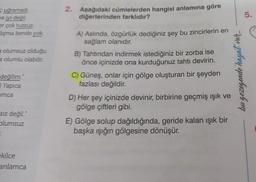 uğramadı.
a iyi değil.
er çok tuzsuz
lışma bende yok.
a olumsuz olduğu
a olumlu olabilir.
değilim.
Yapıca
amca
sız değil."
olumsuz
E
ekilce
anlamca
2. Aşağıdaki cümlelerden hangisi anlamına göre
diğerlerinden farklıdır?
A) Aslında, özgürlük dediğiniz şey bu zincirlerin en
sağlam olanıdır.
B) Tahtından indirmek istediğiniz bir zorba ise
önce içinizde ona kurduğunuz tahtı devirin.
C) Güneş, onlar için gölge oluşturan bir şeyden
fazlası değildir.
D) Her şey içinizde devinir, birbirine geçmiş ışık ve
gölge çiftleri gibi.
E) Gölge solup dağıldığında, geride kalan ışık bir
başka ışığın gölgesine dönüşür.
5.
bu gezegende hayat var...