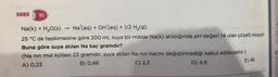 SORU 95
Na (aq) + OH(aq) + 1/2 H₂(g) hissi laidiesög_(HQ)SE)
Na(k) + H₂O(s)
25 °C de tepkimesine göre 200 mL suya bir miktar Na(k) atıldığında pH değeri 14 olan çözelti oluşuyor.
Buna göre suya atılan Na kaç gramdır?
(Na nın mol kütlesi 23 gramdır; suya atılan Na nın hacmi değiştirmediği kabul edilecektir.)
C) 2,3
A) 0,23
B) 0,46
D) 4,6
E) 46
C