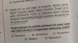 Gr.
r.
E) Eserlerinde dah
11. Eserde dinî ve millî değer ve duygular, tabiata yöneliş,
abartılı duygular idealler hâkim olmalıdır. Duygu ve ha-
yaller, kötümserlik, hüzün ve melankoli eserin olmazsa
olmazıdır. Kahramanlar bireysel özellikleri ile eserde ken-
dini göstermelidir.
Sanat anlayışını bu şekilde açıklayan bir yazar aşağı-
daki edebî akımların hangisinden etkilenmiş olabilir?
B) Sembolizm C) Romantizm
A) Parnasizm
D) Realizm
E) Natüralizm