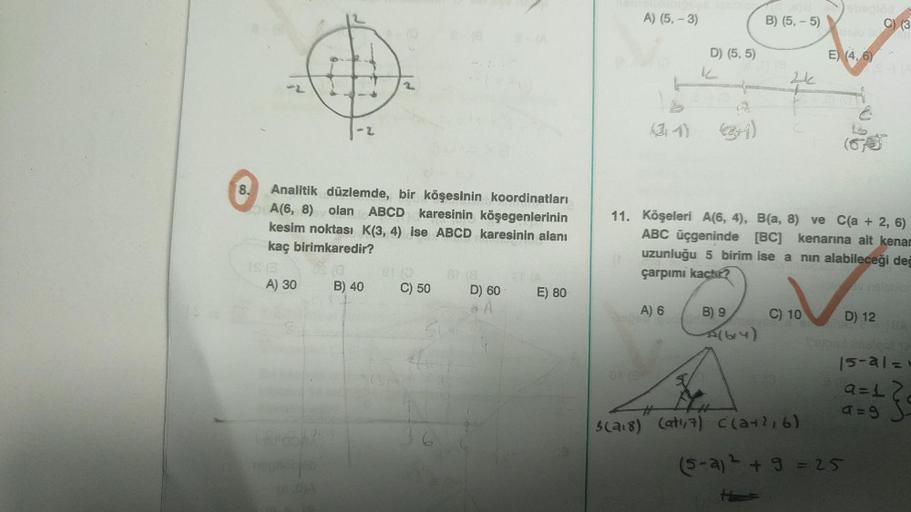 8.
Analitik düzlemde, bir köşesinin koordinatları
A(6, 8) olan ABCD karesinin köşegenlerinin
kesim noktası K(3, 4) ise ABCD karesinin alanı
kaç birimkaredir?
A) 30
Araba
nog
(0
B) 40
C) 50
81 (8
D) 60
A
E) 80
A) (5,-3)
D) (5,5)
k
A) 6
B) (5,-5)
B) 9
A(64)
