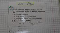 441
Pkaj
11. HX ve HY asitlerinden pka değeri daha büyük olanı HX'tir.
Aynı sıcaklıktaki eşit derişimli HX ve HY sulu çözeltileri ile
ilgili,
I. HX daha kuvvetli asittir.
II. pH'ları arasında HY > HX ilişkisi vardır.
III. Asitlik sabitleri arasında (Ka) HY > HX ilişkisi vardır.
yargılarından hangileri yanlıştır?
A) Yalnız I
B) Yalnız II
Na
D) I ve III
6-10
Jou
E) I, II ve III
C) I ve II