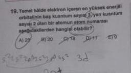 19. Temel hâlde elektron içeren en yüksek enerjili
orbitalinin baş kuantum sayia 3)yan kuantum
sayı 2 olan bir atomun atom numarası
apağıdakilerden hangisi olabilir?
A) 29 B) 20
18 HT 19
5²2582003537.000
200353045² 3d
not