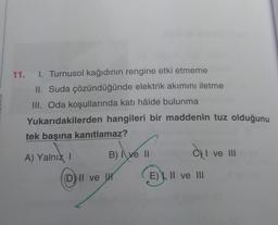 11. I. Turnusol kağıdının rengine etki etmeme
II. Suda çözündüğünde elektrik akımını iletme
III. Oda koşullarında katı hâlde bulunma
Yukarıdakilerden hangileri bir maddenin tuz olduğunu
tek başına kanıtlamaz?
A) Yalnız I
B) I ve II
DNI ve U
I ve III
E), II ve III
ov