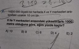 2.200
2
1/250 000 ölçekli bir haritada X ve Y merkezleri ara-
sındaki uzaklık 10 cm'dir.
Xile Y merkezleri arasındaki yükselti farkı 1000
metre olduğuna göre, eğim yüzde kaçtır?
A) 10
B) 8
C) 6
D) 4
E) 2