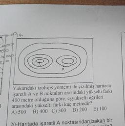 3
107
00
Yukarıdaki izohips yöntemi ile çizilmiş haritada
işaretli A ve B noktaları arasındaki yükselti farkı
400 metre olduğuna göre, eşyükselti eğrileri
arasındaki yükselti farkı kaç metredir?
A) 500 B) 400 C) 300 D) 200 E) 100
20-Haritada işaretli A noktasından bakan bir