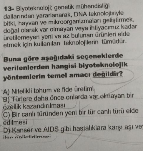 13- Biyoteknoloji; genetik mühendisliği
dallarından yararlanarak, DNA teknolojisiyle
bitki, hayvan ve mikroorganizmaları geliştirmek,
doğal olarak var olmayan veya ihtiyacımız kadar
üretilemeyen yeni ve az bulunan ürünleri elde
etmek için kullanılan teknol