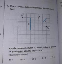 u- 4. X ve Y aynaları kullanılarak şekildeki düzenek oluşturu-
luyor.
X
K
C) 3
F
Aynalar arasına konulan K cisminin her iki aynada
oluşan toplam görüntü sayısı kaçtır?
(Birim kareler özdeştir.)
A) 1
B) 2
D) 4
E) 5
6. Se
IŞI