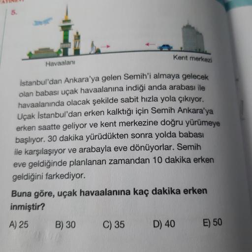 www
Havaalanı
İstanbul'dan Ankara'ya gelen Semih'i almaya gelecek
olan babası uçak havaalanına indiği anda arabası ile
havaalanında olacak şekilde sabit hızla yola çıkıyor.
Uçak İstanbul'dan erken kalktığı için Semih Ankara'ya
erken saatte geliyor ve kent 