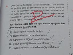 9.
Orta Çağ'da Türklerde töre çok önemlidir. Töre, zaman
ve şartlara göre değiştirilebilse de bu, ancak Kurultay
kararı ile yapılabilir. Törenin değişmez unsurları ada-
let, iyilik, eşitlik ve insaniyettir. Töreye herkes uymak
zorundadır. Uymayanlara ise hapis, para cezası ve
idama kadar varan cezalar verilir.
Bu bilgilere göre töre ile ilgili olarak aşağıdakiler-
den hangisi söylenemez?
A) Gerektiğinde esnetilebilmiştir.
B) Belirli esaslara dayandırılmıştır.
C) Kanun üstünlüğünü esas tutmuştur.
D) Suçun şahsiliği ilkesini ihlal etmiştir.
E) Siyaset kurumu tarafından değiştirilebilmiştir.
I
1
1
131